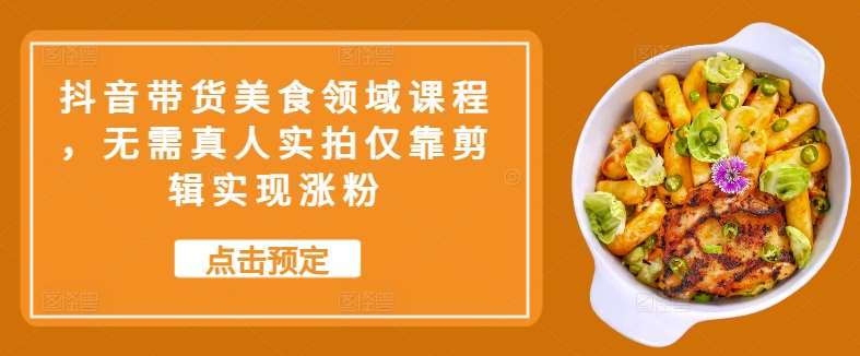 抖音带货美食领域课程，无需真人实拍仅靠剪辑实现涨粉|无忧资源社