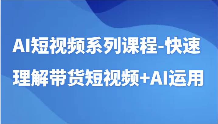 AI短视频系列课程-快速理解带货短视频+AI工具短视频运用|无忧资源社