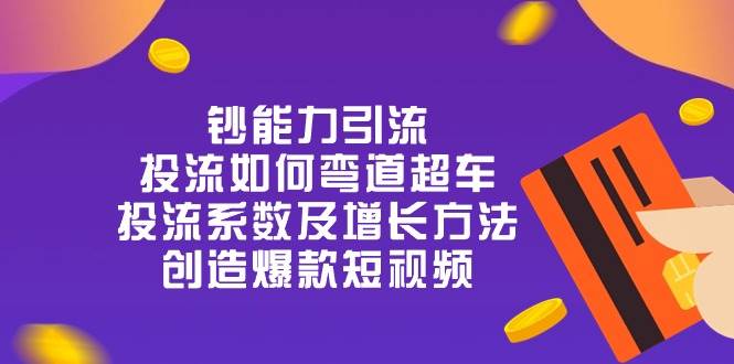 钞 能 力 引 流：投流弯道超车，投流系数及增长方法，创造爆款短视频（20节）|无忧资源社