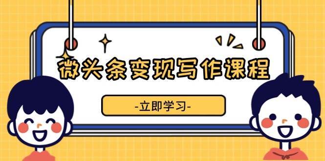微头条变现写作课程，掌握流量变现技巧，提升微头条质量，实现收益增长|无忧资源社