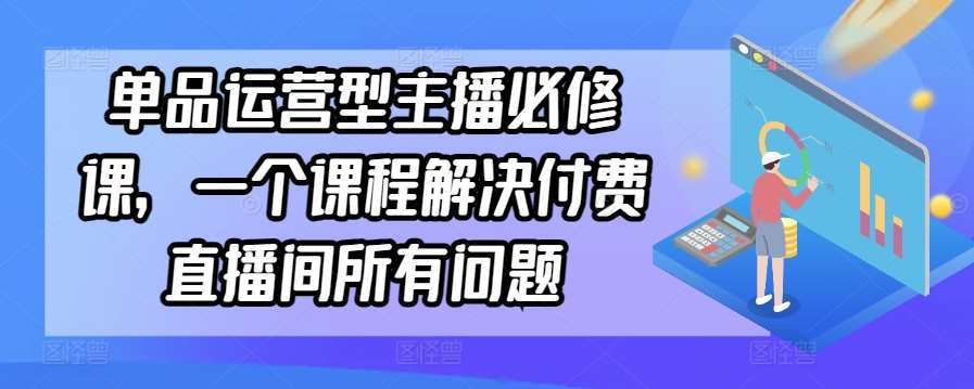 单品运营型主播必修课，一个课程解决付费直播间所有问题|无忧资源社