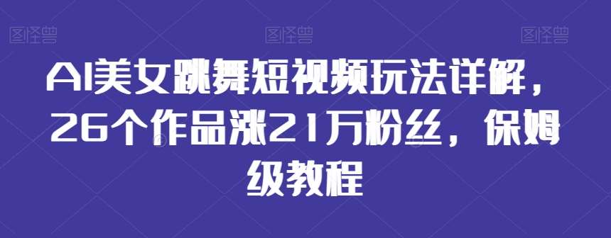 AI美女跳舞短视频玩法详解，26个作品涨21万粉丝，保姆级教程【揭秘】|无忧资源社