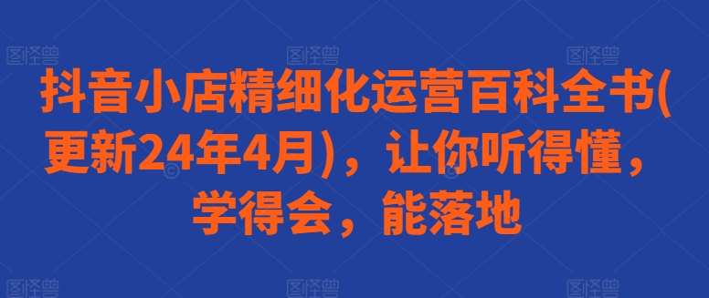 抖音小店精细化运营百科全书(更新24年4月)，让你听得懂，学得会，能落地|无忧资源社