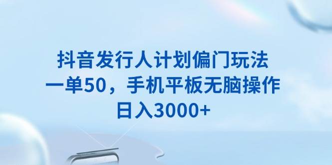 （13967期）抖音发行人计划偏门玩法，一单50，手机平板无脑操作，日入3000+|无忧资源社