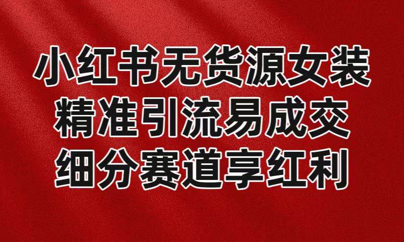 小红书无货源女装，精准引流易成交，平台红利期小白也可操作蓝海赛道|无忧资源社