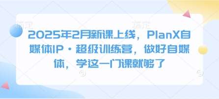 2025年2月新课上线，PlanX自媒体IP·超级训练营，做好自媒体，学这一门课就够了|无忧资源社