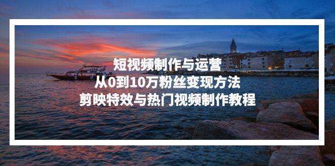（13247期）短视频制作与运营，从0到10万粉丝变现方法，剪映特效与热门视频制作教程|无忧资源社