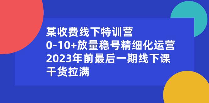 （8528期）某收费线下特训营：0-10+放量稳号精细化运营，2023年前最后一期线下课，…|无忧资源社