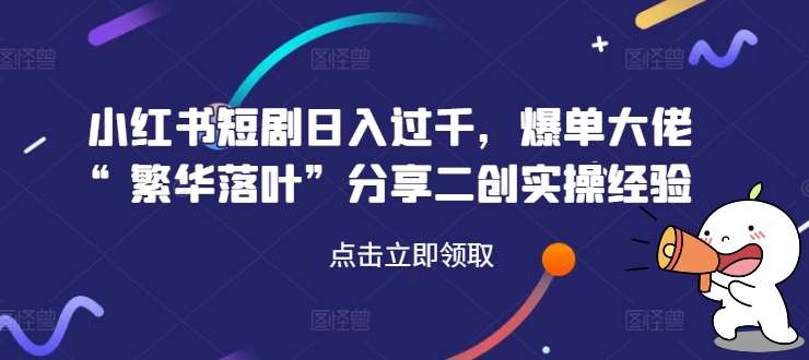 小红书短剧日入过千，爆单大佬“繁华落叶”分享二创实操经验|无忧资源社