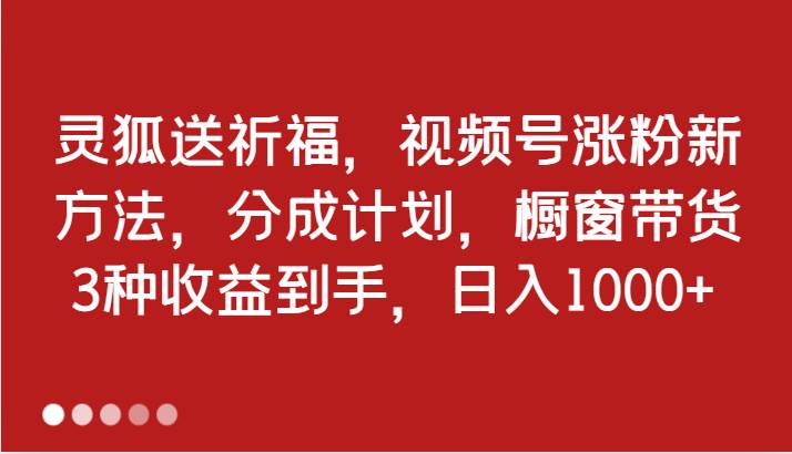 灵狐送祈福，视频号涨粉新方法，分成计划，橱窗带货 3种收益到手，日入1000+|无忧资源社
