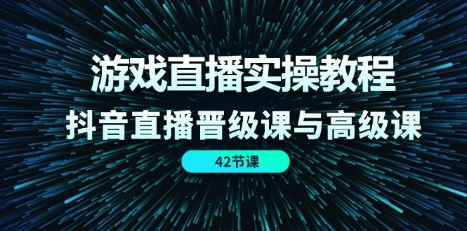 游戏直播实操教程，抖音直播晋级课与高级课（42节）|无忧资源社
