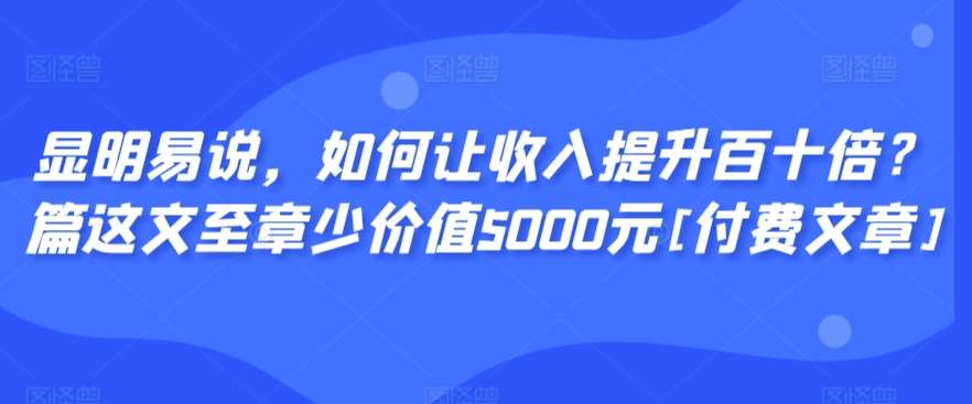 显明易说，如何让收入提升百十倍？‮篇这‬文‮至章‬少价值5000元[付费文章]|无忧资源社