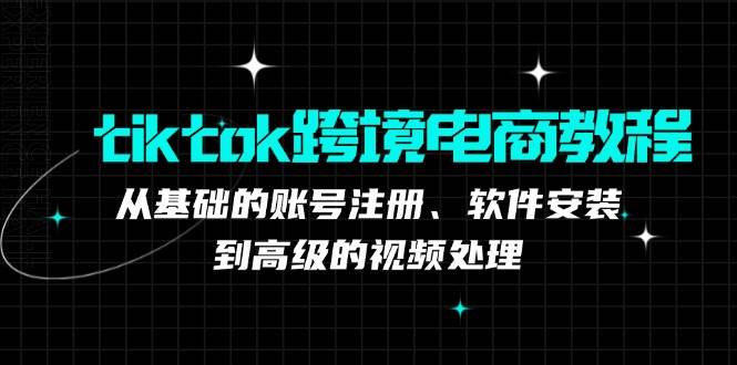 （12782期）tiktok跨境电商教程：从基础的账号注册、软件安装，到高级的视频处理|无忧资源社
