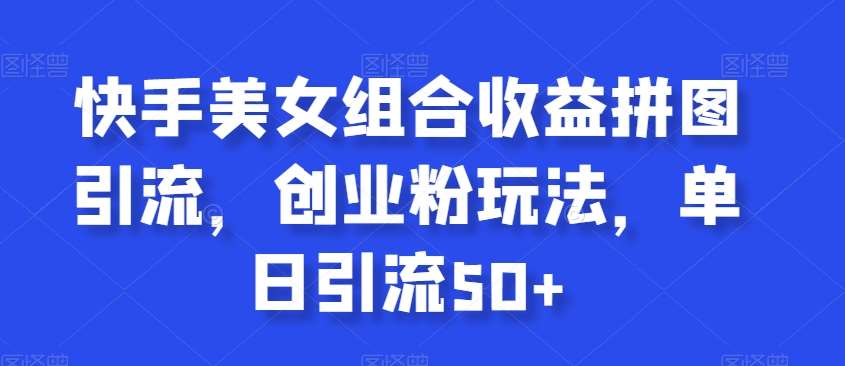 快手美女组合收益拼图引流，创业粉玩法，单日引流50+【揭秘】|无忧资源社