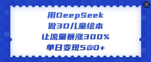用DeepSeek做3D儿童绘本，让流量暴涨300%，单日变现多张|无忧资源社