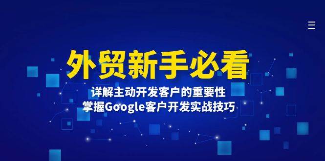 （13645期）外贸新手必看，详解主动开发客户的重要性，掌握Google客户开发实战技巧|无忧资源社