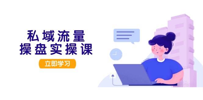 （13249期）私域流量操盘实操课，从用户调研到成交变现，打造可落地的私域引流策略|无忧资源社