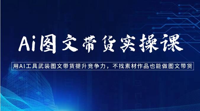 Ai图文带货实操课-用AI工具武装图文带货提升竞争力，不找素材作品也能做图文带货|无忧资源社