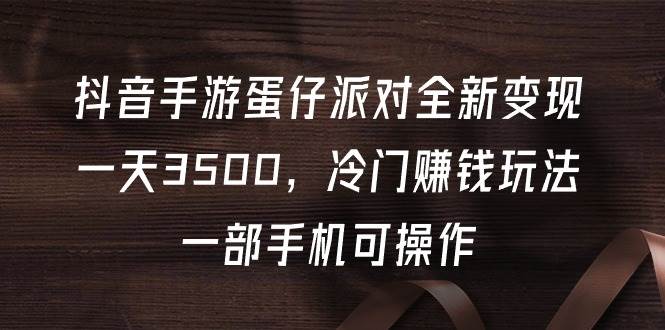 （9823期）抖音手游蛋仔派对全新变现，一天3500，冷门赚钱玩法，一部手机可操作|无忧资源社