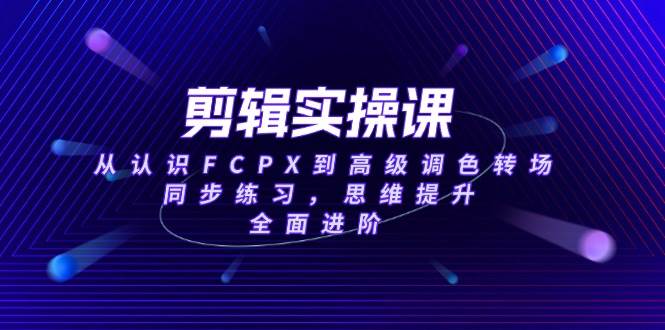 （14078期）剪辑实操课，从认识FCPX到高级调色转场，同步练习，思维提升，全面进阶|无忧资源社