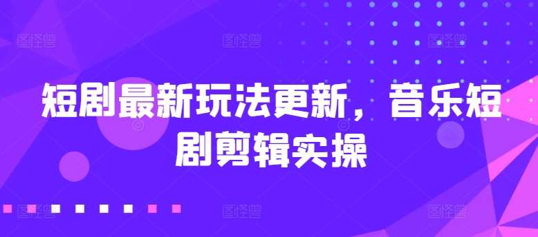 短剧最新玩法更新，音乐短剧剪辑实操【揭秘】|无忧资源社