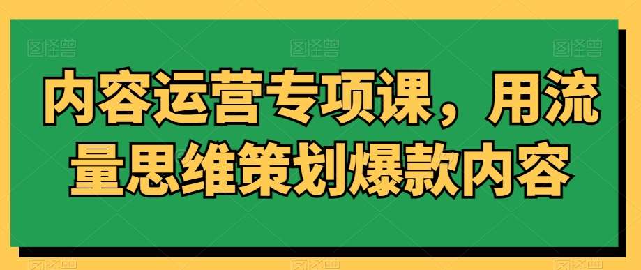 内容运营专项课，用流量思维策划爆款内容|无忧资源社