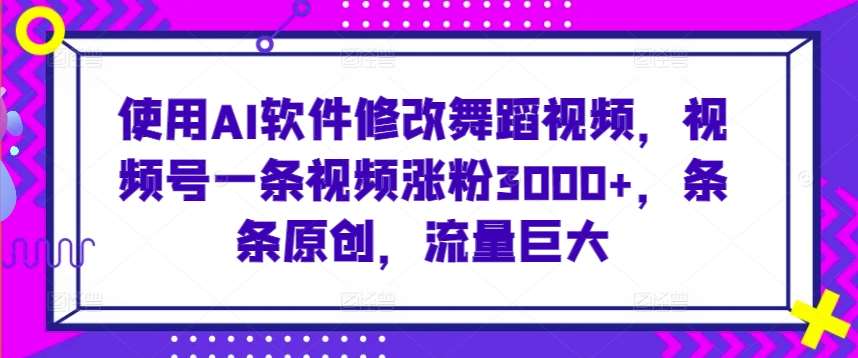 使用AI软件修改舞蹈视频，视频号一条视频涨粉3000+，条条原创，流量巨大【揭秘】|无忧资源社