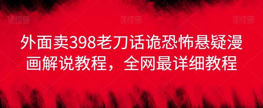 外面卖398老刀话诡恐怖悬疑漫画解说项目，全网最详细教程|无忧资源社