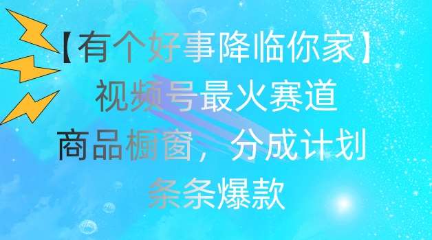【有个好事降临你家】视频号爆火赛道，商品橱窗，分成计划，条条爆款【揭秘】|无忧资源社