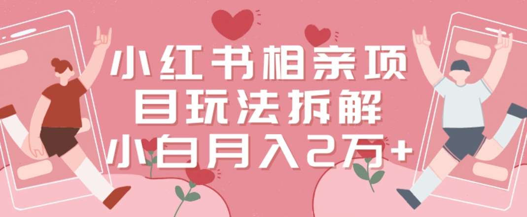 小红书相亲项目玩法拆解，有人通过这个副业项目做到了月收入2万多【揭秘】|无忧资源社