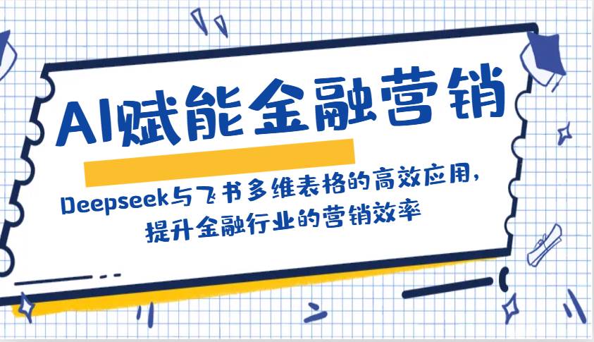 AI赋能金融营销：Deepseek与飞书多维表格的高效应用，提升金融行业的营销效率|无忧资源社