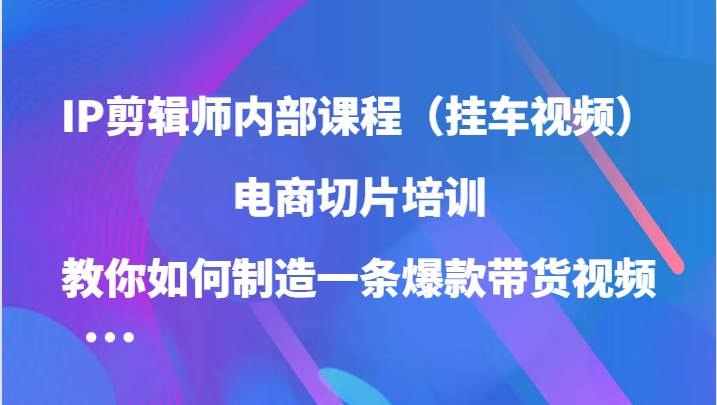 IP剪辑师内部课程（挂车视频），电商切片培训，教你如何制造一条爆款带货视频|无忧资源社