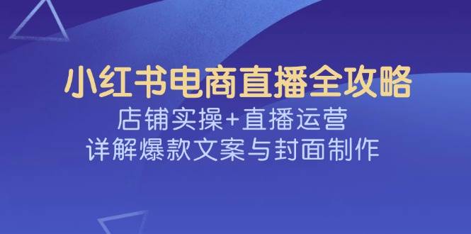 （14410期）小红书电商直播全攻略，店铺实操+直播运营，详解爆款文案与封面制作|无忧资源社