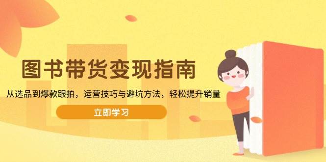 （13985期）图书带货变现指南，从选品到爆款跟拍，运营技巧与避坑方法，轻松提升销量|无忧资源社