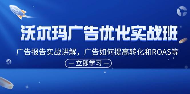 （11847期）沃尔玛广告优化实战班，广告报告实战讲解，广告如何提高转化和ROAS等|无忧资源社