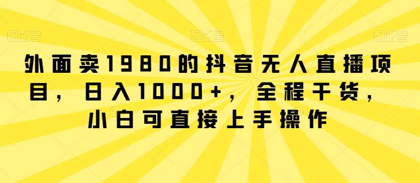 外面卖1980的抖音无人直播项目，日入1000+，全程干货，小白可直接上手操作【揭秘】|无忧资源社