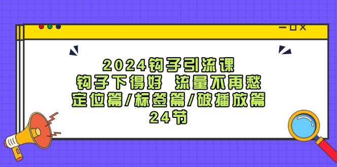 2024钩子引流课：钩子下得好流量不再愁，定位篇/标签篇/破播放篇/24节|无忧资源社