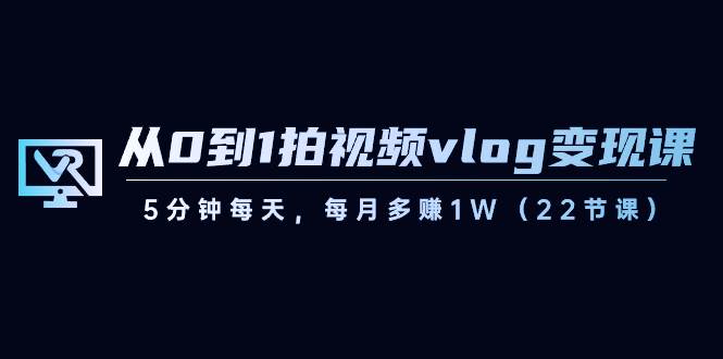 从0到1拍视频vlog变现课，5分钟每天，每月多赚1W（22节课）|无忧资源社