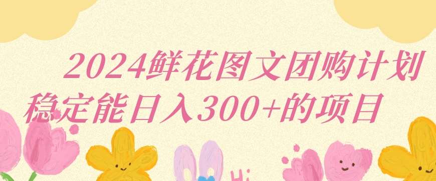 2024鲜花图文团购计划小白能稳定每日收入三位数的项目【揭秘】|无忧资源社