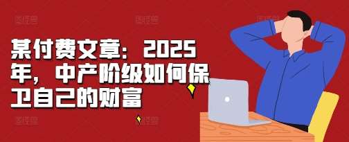 某付费文章：2025年，中产阶级如何保卫自己的财富|无忧资源社
