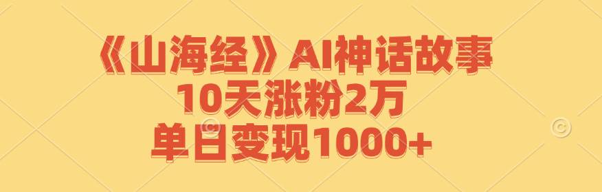 《山海经》AI神话故事，10天涨粉2万，单日变现1000+|无忧资源社