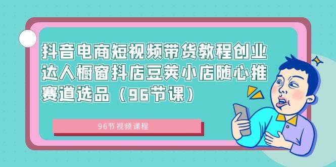 （8788期）抖音电商短视频带货教程创业达人橱窗抖店豆荚小店随心推赛道选品（96节课）|无忧资源社