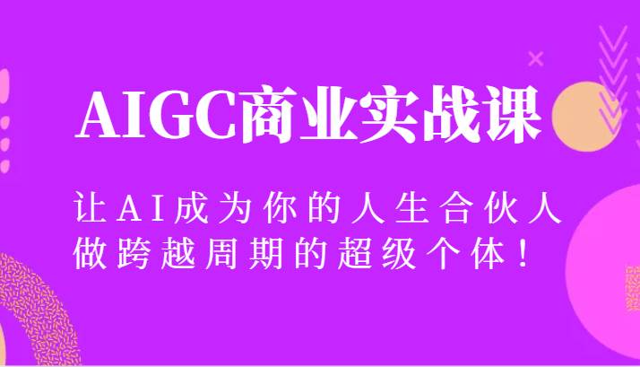 AIGC商业实战课，让AI成为你的人生合伙人，做跨越周期的超级个体！|无忧资源社