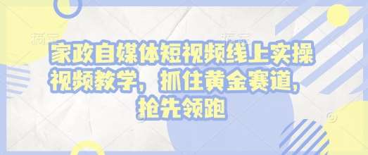 家政自媒体短视频线上实操视频教学，抓住黄金赛道，抢先领跑!|无忧资源社