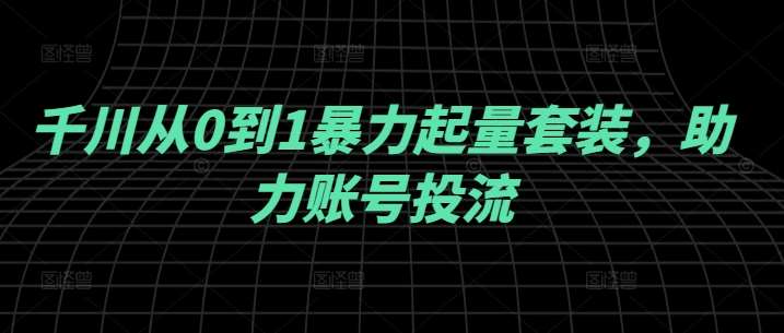 千川从0到1暴力起量套装，助力账号投流|无忧资源社