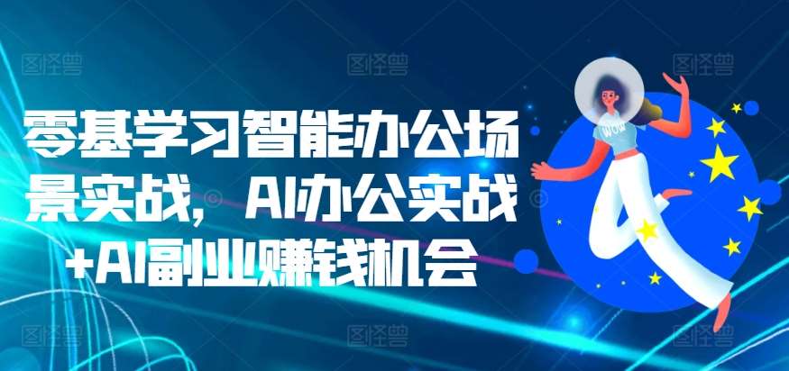 零基学习智能办公场景实战，AI办公实战+AI副业赚钱机会|无忧资源社