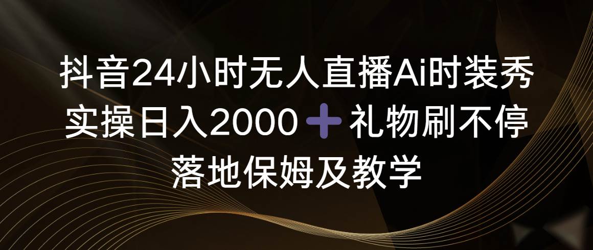 （8831期）抖音24小时无人直播Ai时装秀，实操日入2000+，礼物刷不停，落地保姆及教学|无忧资源社