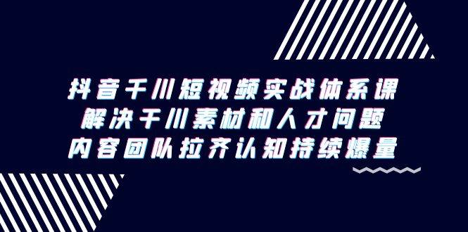 （9174期）抖音千川短视频实战体系课，解决干川素材和人才问题，内容团队拉齐认知…|无忧资源社