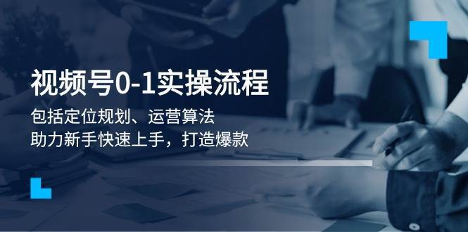视频号0-1实战流程，包括定位规划、运营算法，助力新手快速上手，打造爆款|无忧资源社