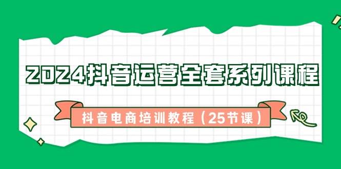 （8864期）2024抖音运营全套系列课程-抖音电商培训教程（25节课）|无忧资源社